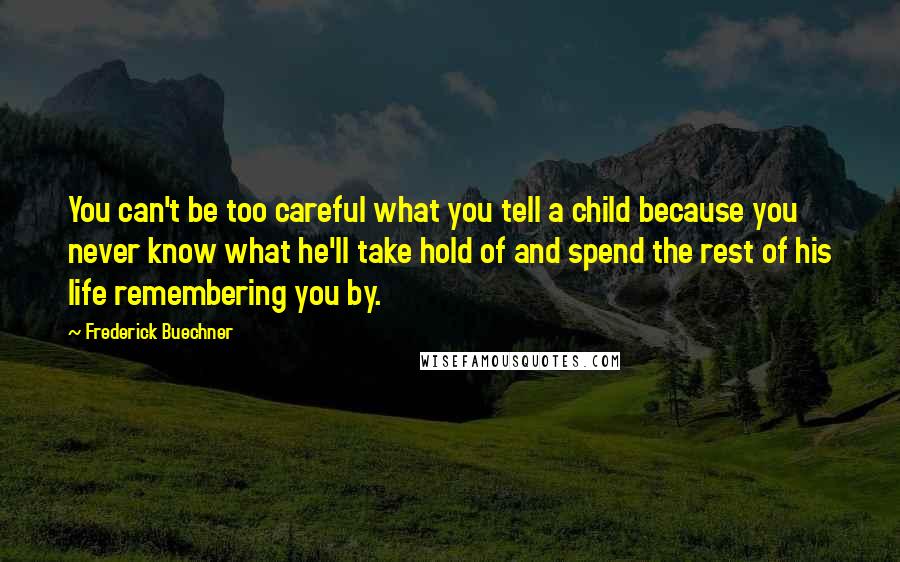 Frederick Buechner Quotes: You can't be too careful what you tell a child because you never know what he'll take hold of and spend the rest of his life remembering you by.