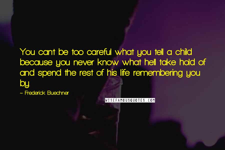 Frederick Buechner Quotes: You can't be too careful what you tell a child because you never know what he'll take hold of and spend the rest of his life remembering you by.