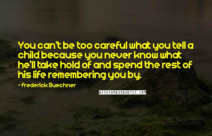 Frederick Buechner Quotes: You can't be too careful what you tell a child because you never know what he'll take hold of and spend the rest of his life remembering you by.
