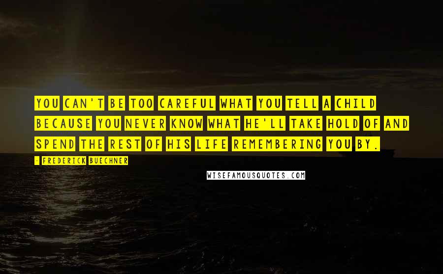 Frederick Buechner Quotes: You can't be too careful what you tell a child because you never know what he'll take hold of and spend the rest of his life remembering you by.