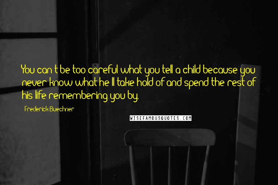 Frederick Buechner Quotes: You can't be too careful what you tell a child because you never know what he'll take hold of and spend the rest of his life remembering you by.