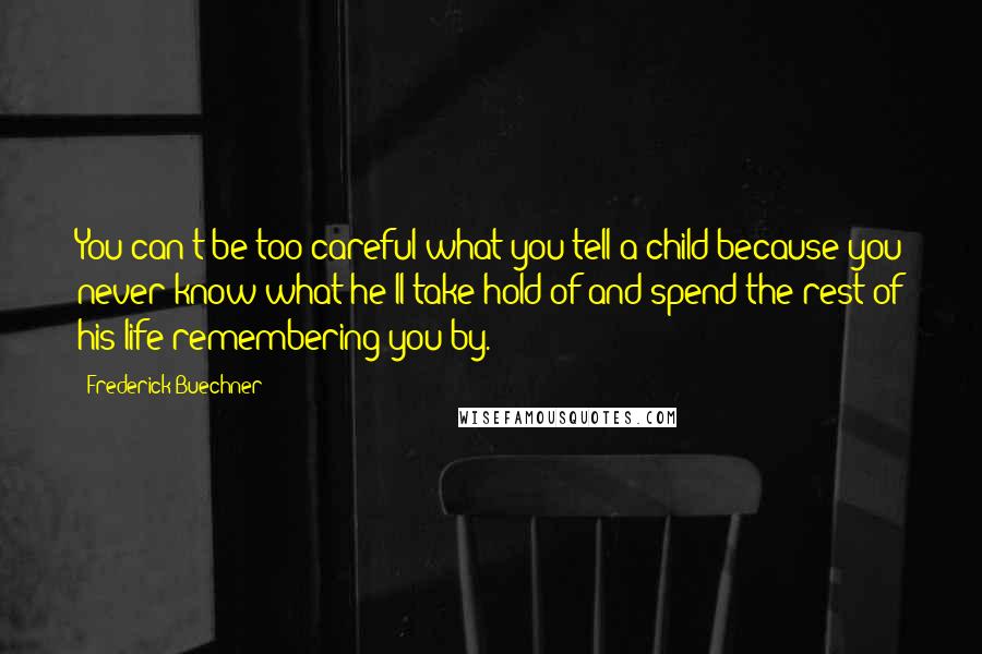 Frederick Buechner Quotes: You can't be too careful what you tell a child because you never know what he'll take hold of and spend the rest of his life remembering you by.