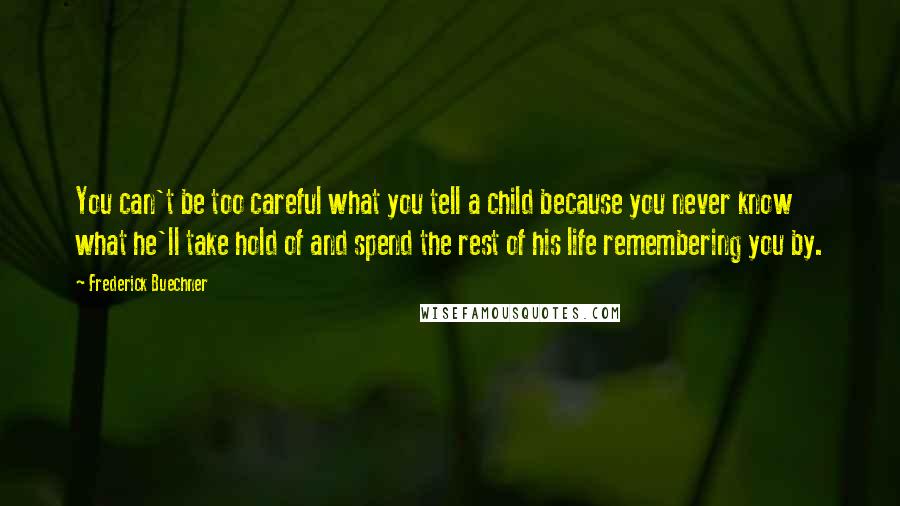 Frederick Buechner Quotes: You can't be too careful what you tell a child because you never know what he'll take hold of and spend the rest of his life remembering you by.