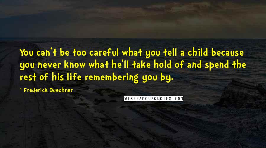 Frederick Buechner Quotes: You can't be too careful what you tell a child because you never know what he'll take hold of and spend the rest of his life remembering you by.