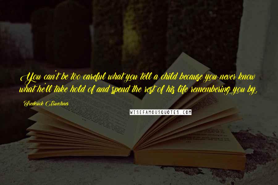 Frederick Buechner Quotes: You can't be too careful what you tell a child because you never know what he'll take hold of and spend the rest of his life remembering you by.