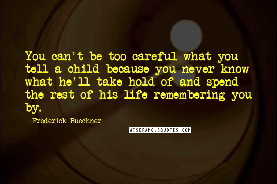 Frederick Buechner Quotes: You can't be too careful what you tell a child because you never know what he'll take hold of and spend the rest of his life remembering you by.