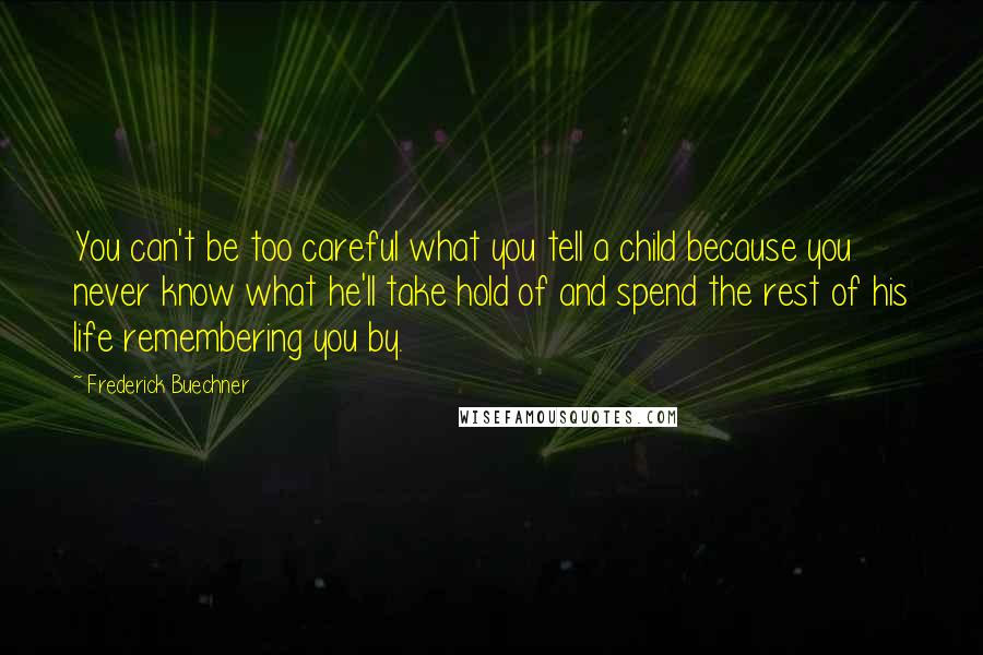 Frederick Buechner Quotes: You can't be too careful what you tell a child because you never know what he'll take hold of and spend the rest of his life remembering you by.