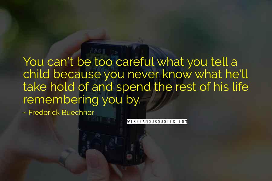 Frederick Buechner Quotes: You can't be too careful what you tell a child because you never know what he'll take hold of and spend the rest of his life remembering you by.