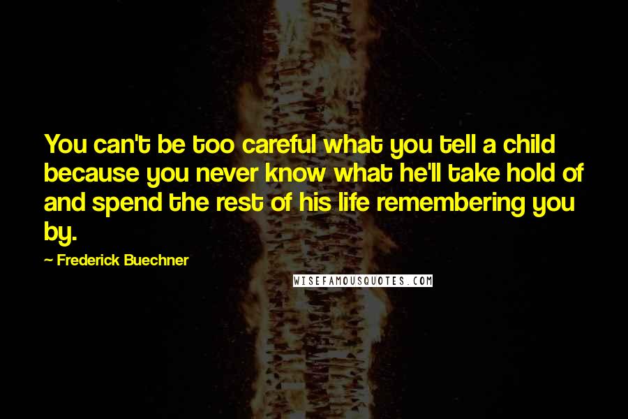 Frederick Buechner Quotes: You can't be too careful what you tell a child because you never know what he'll take hold of and spend the rest of his life remembering you by.