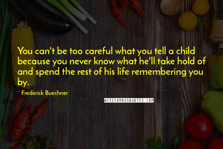 Frederick Buechner Quotes: You can't be too careful what you tell a child because you never know what he'll take hold of and spend the rest of his life remembering you by.