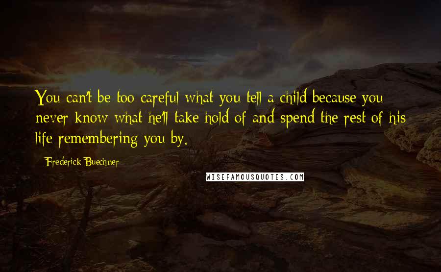 Frederick Buechner Quotes: You can't be too careful what you tell a child because you never know what he'll take hold of and spend the rest of his life remembering you by.