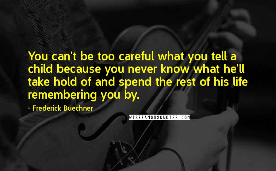 Frederick Buechner Quotes: You can't be too careful what you tell a child because you never know what he'll take hold of and spend the rest of his life remembering you by.