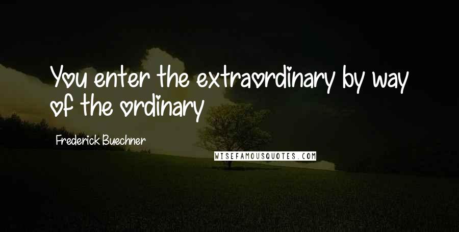 Frederick Buechner Quotes: You enter the extraordinary by way of the ordinary