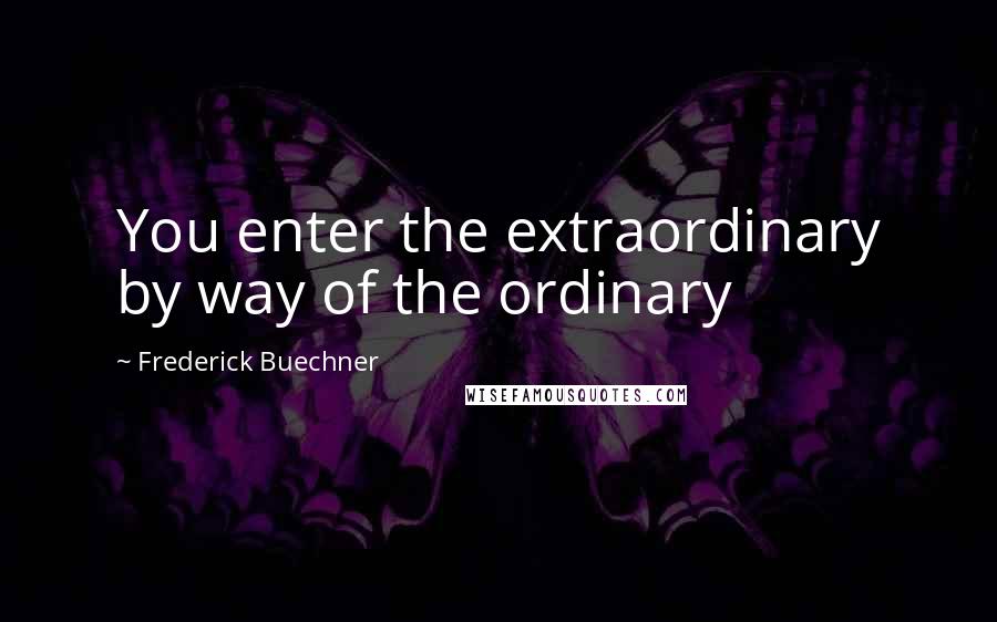 Frederick Buechner Quotes: You enter the extraordinary by way of the ordinary