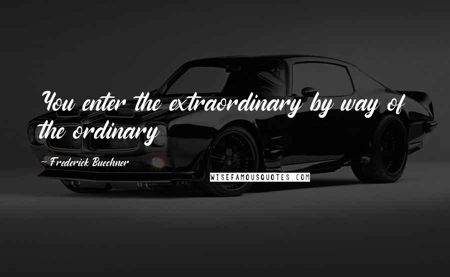 Frederick Buechner Quotes: You enter the extraordinary by way of the ordinary