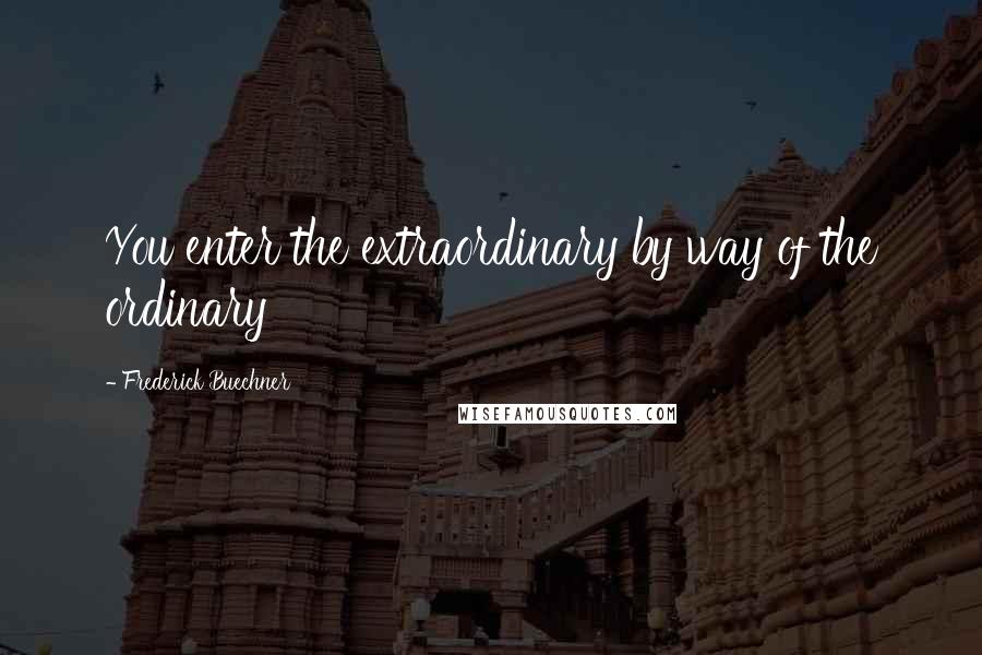 Frederick Buechner Quotes: You enter the extraordinary by way of the ordinary