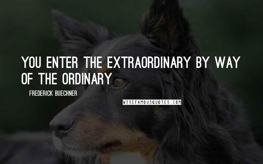 Frederick Buechner Quotes: You enter the extraordinary by way of the ordinary