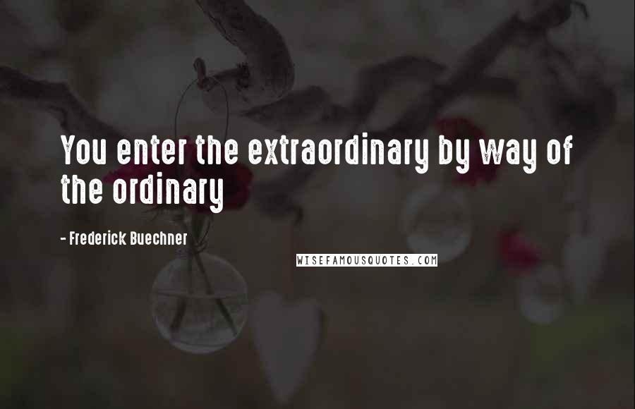 Frederick Buechner Quotes: You enter the extraordinary by way of the ordinary