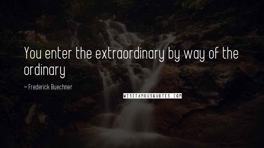 Frederick Buechner Quotes: You enter the extraordinary by way of the ordinary