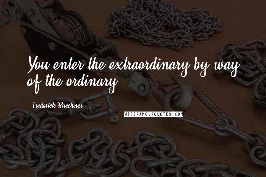 Frederick Buechner Quotes: You enter the extraordinary by way of the ordinary