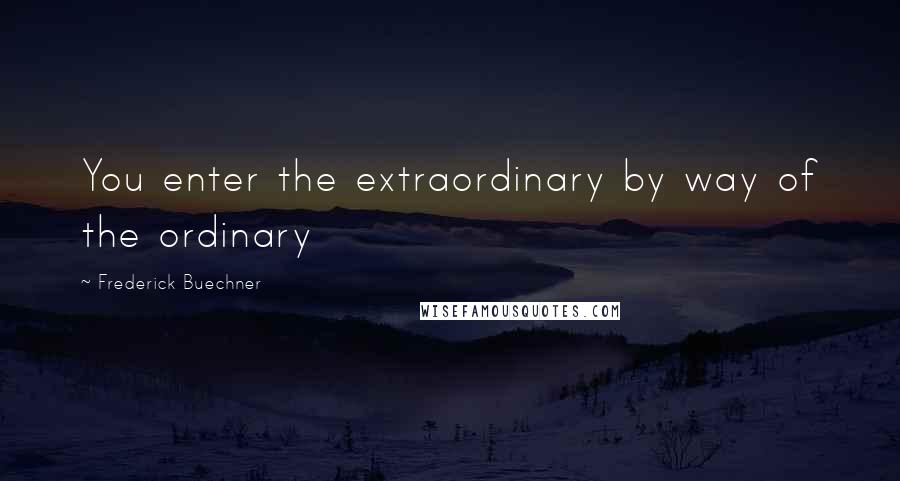 Frederick Buechner Quotes: You enter the extraordinary by way of the ordinary