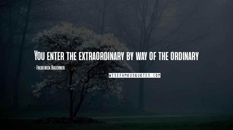 Frederick Buechner Quotes: You enter the extraordinary by way of the ordinary