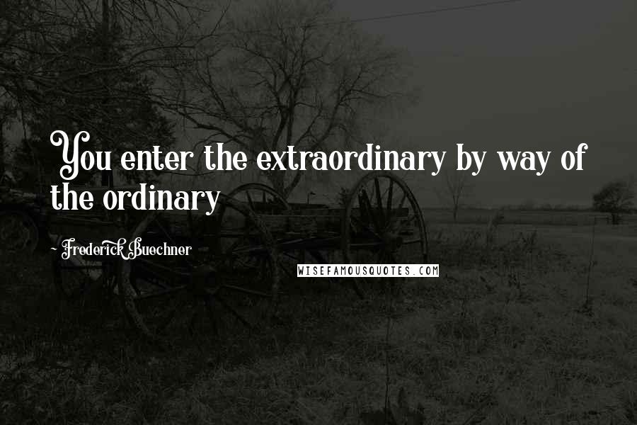 Frederick Buechner Quotes: You enter the extraordinary by way of the ordinary