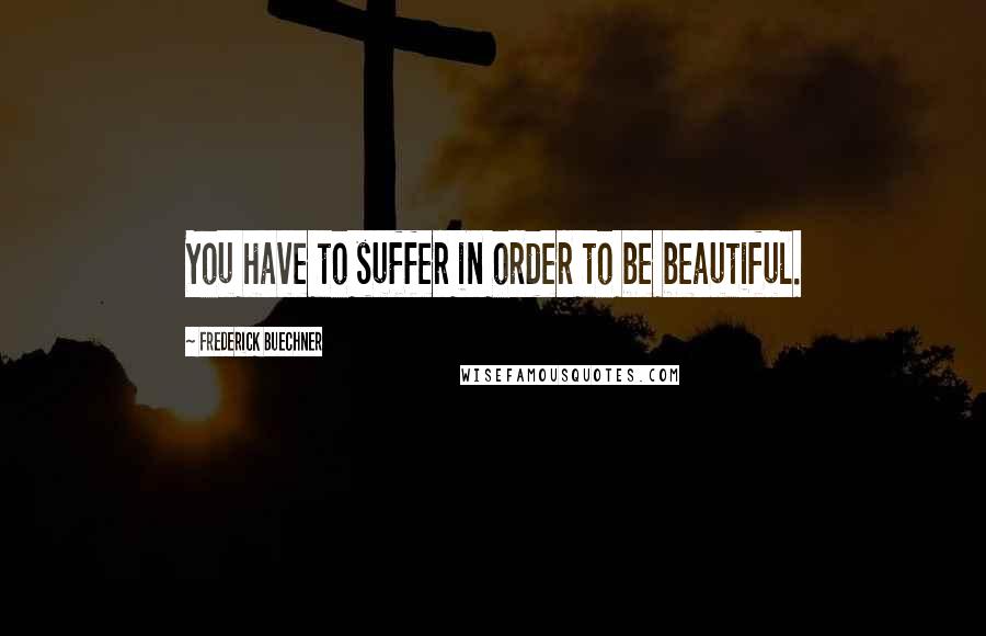 Frederick Buechner Quotes: You have to suffer in order to be beautiful.