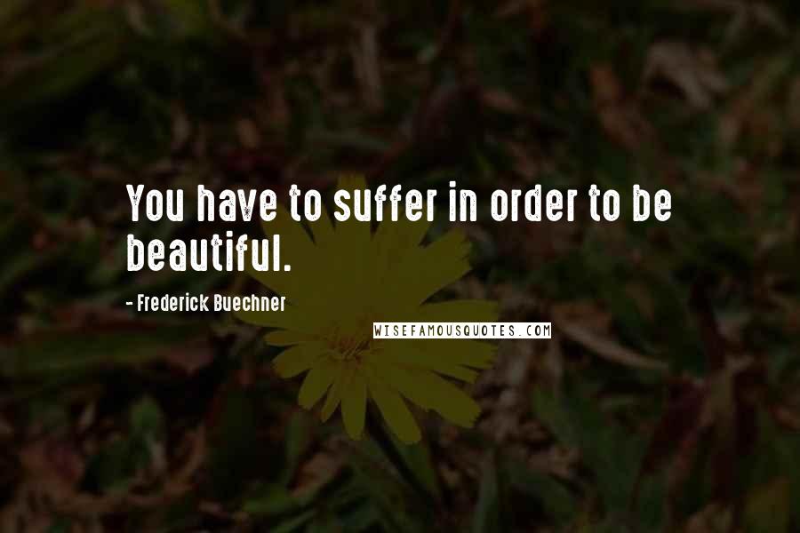 Frederick Buechner Quotes: You have to suffer in order to be beautiful.