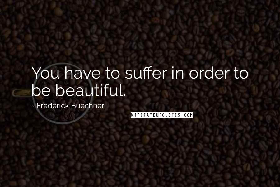 Frederick Buechner Quotes: You have to suffer in order to be beautiful.