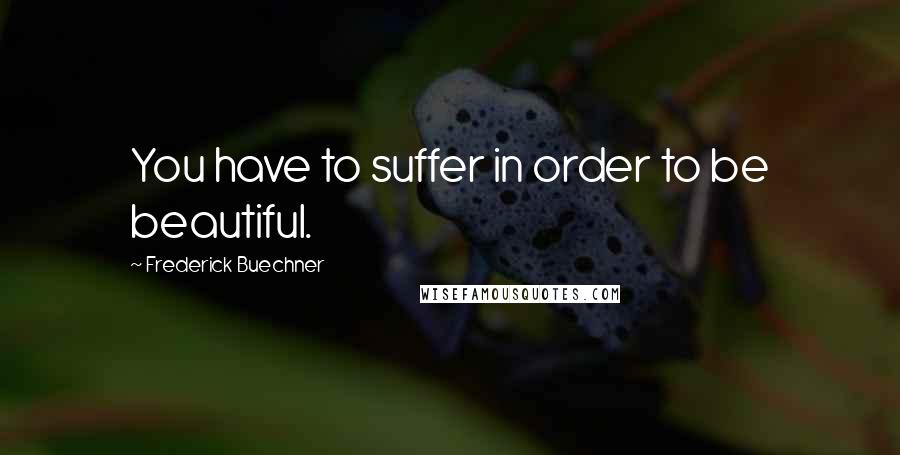 Frederick Buechner Quotes: You have to suffer in order to be beautiful.