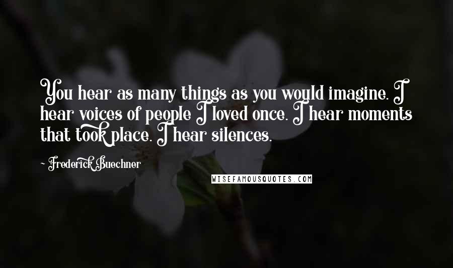 Frederick Buechner Quotes: You hear as many things as you would imagine. I hear voices of people I loved once. I hear moments that took place. I hear silences.
