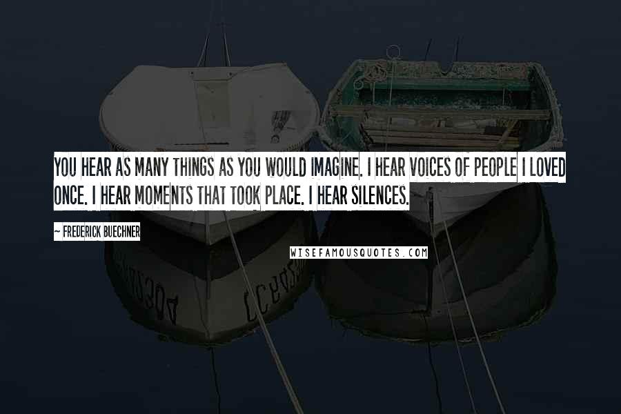 Frederick Buechner Quotes: You hear as many things as you would imagine. I hear voices of people I loved once. I hear moments that took place. I hear silences.
