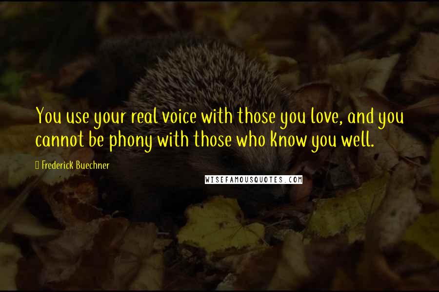 Frederick Buechner Quotes: You use your real voice with those you love, and you cannot be phony with those who know you well.