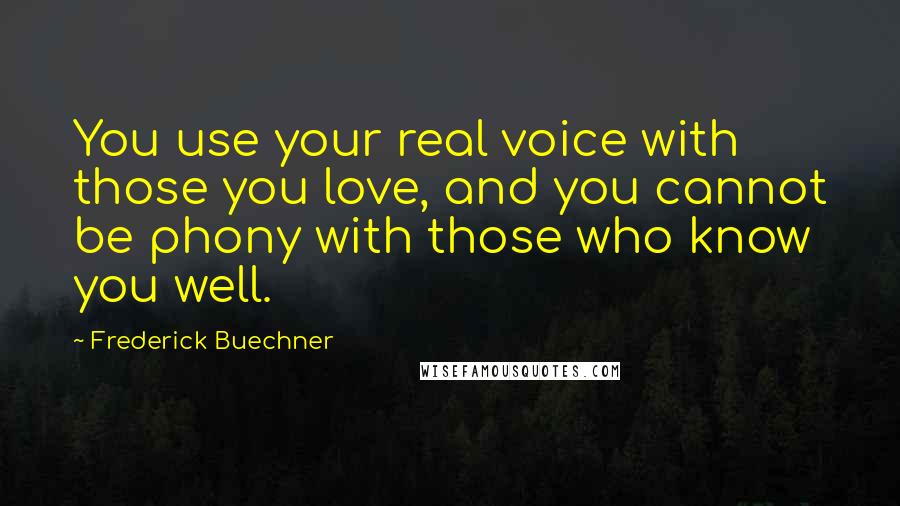 Frederick Buechner Quotes: You use your real voice with those you love, and you cannot be phony with those who know you well.