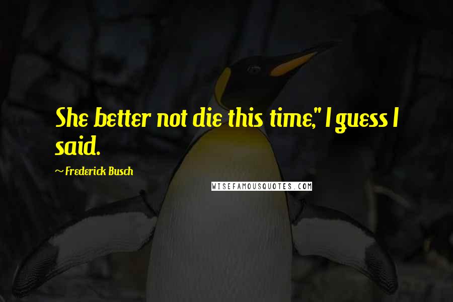 Frederick Busch Quotes: She better not die this time," I guess I said.