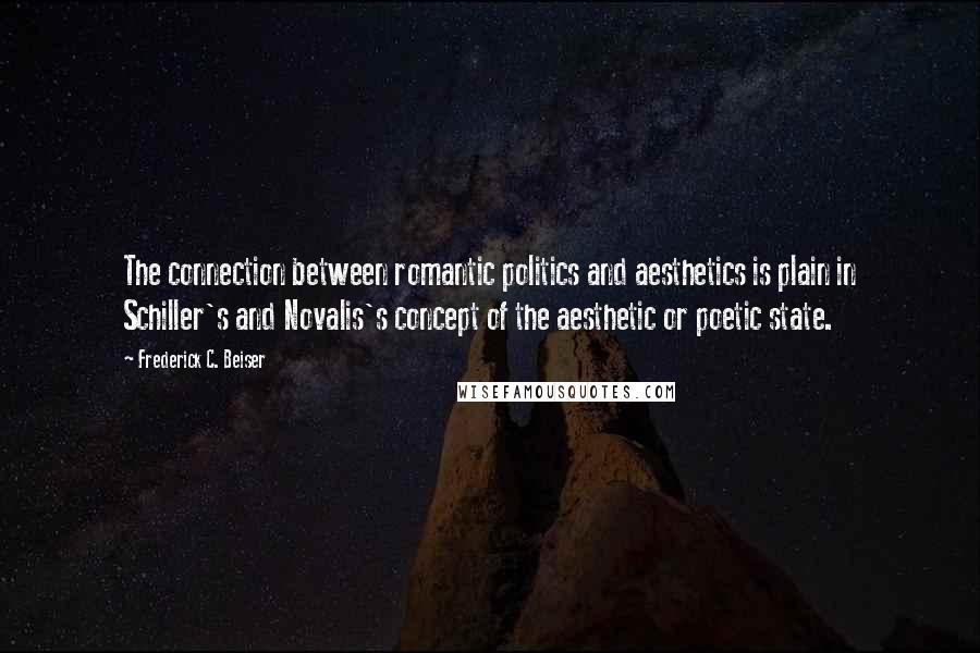 Frederick C. Beiser Quotes: The connection between romantic politics and aesthetics is plain in Schiller's and Novalis's concept of the aesthetic or poetic state.