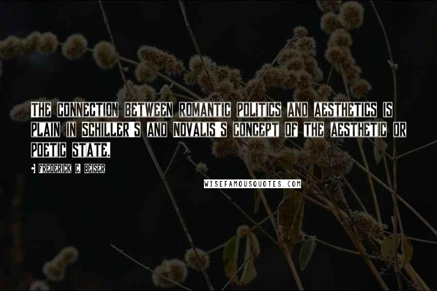 Frederick C. Beiser Quotes: The connection between romantic politics and aesthetics is plain in Schiller's and Novalis's concept of the aesthetic or poetic state.