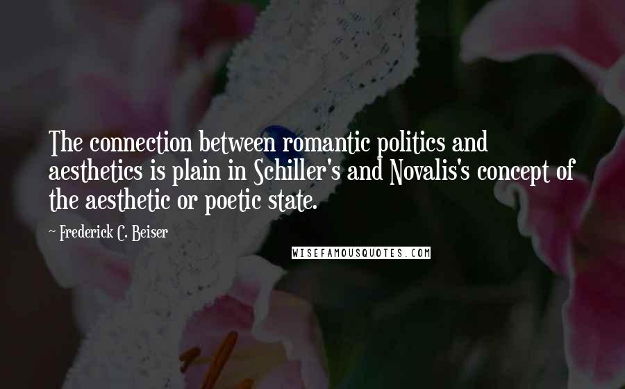 Frederick C. Beiser Quotes: The connection between romantic politics and aesthetics is plain in Schiller's and Novalis's concept of the aesthetic or poetic state.