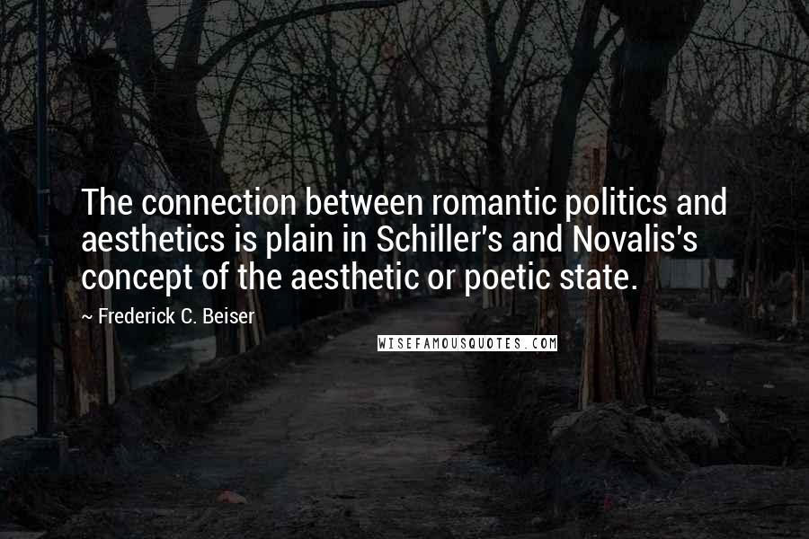 Frederick C. Beiser Quotes: The connection between romantic politics and aesthetics is plain in Schiller's and Novalis's concept of the aesthetic or poetic state.