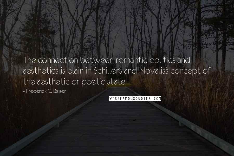 Frederick C. Beiser Quotes: The connection between romantic politics and aesthetics is plain in Schiller's and Novalis's concept of the aesthetic or poetic state.