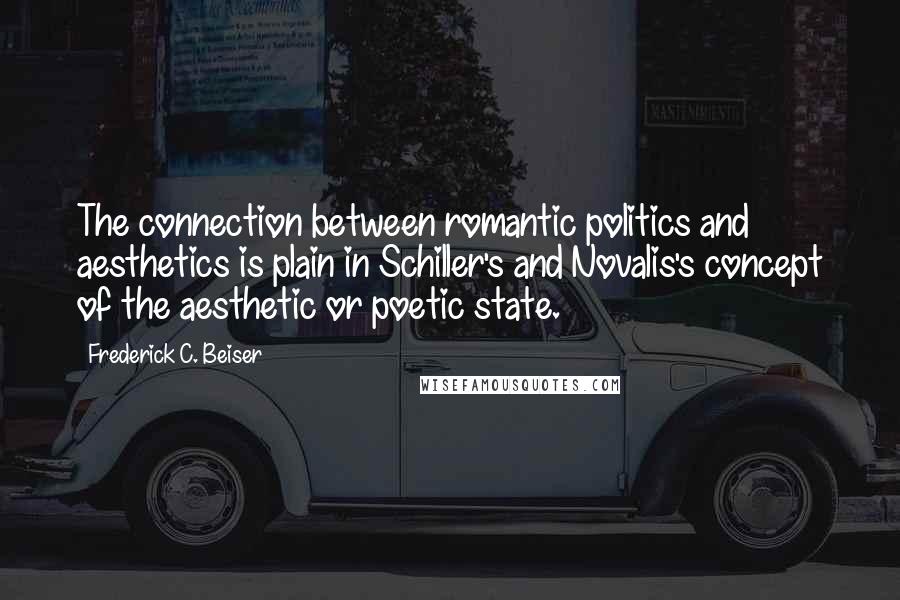 Frederick C. Beiser Quotes: The connection between romantic politics and aesthetics is plain in Schiller's and Novalis's concept of the aesthetic or poetic state.