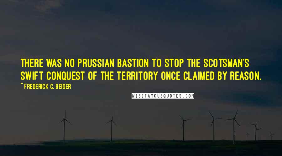 Frederick C. Beiser Quotes: There was no Prussian bastion to stop the Scotsman's swift conquest of the territory once claimed by reason.