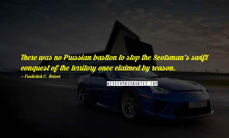 Frederick C. Beiser Quotes: There was no Prussian bastion to stop the Scotsman's swift conquest of the territory once claimed by reason.