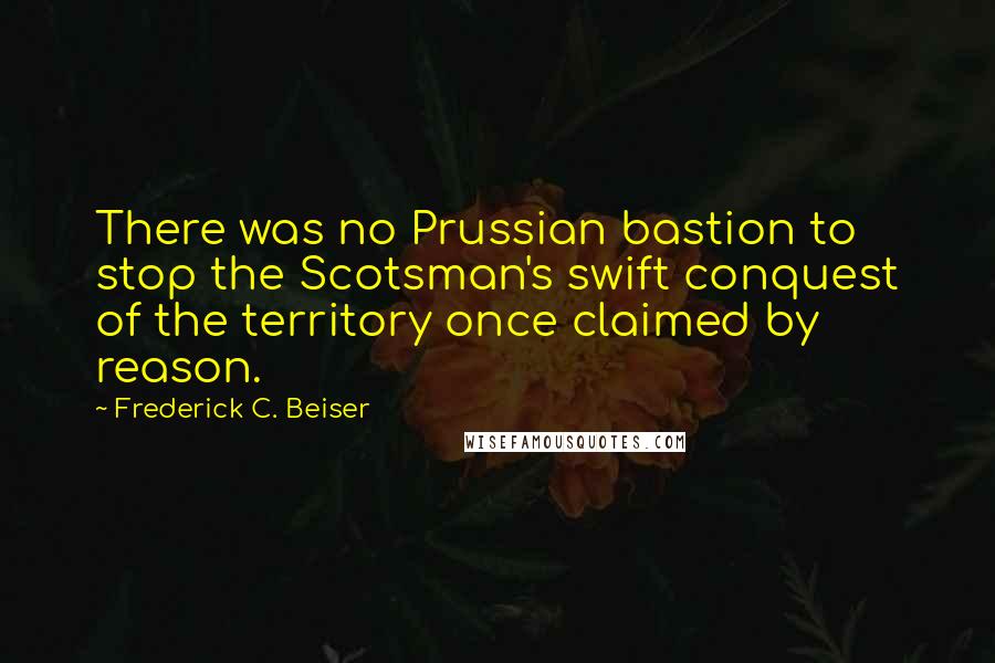 Frederick C. Beiser Quotes: There was no Prussian bastion to stop the Scotsman's swift conquest of the territory once claimed by reason.