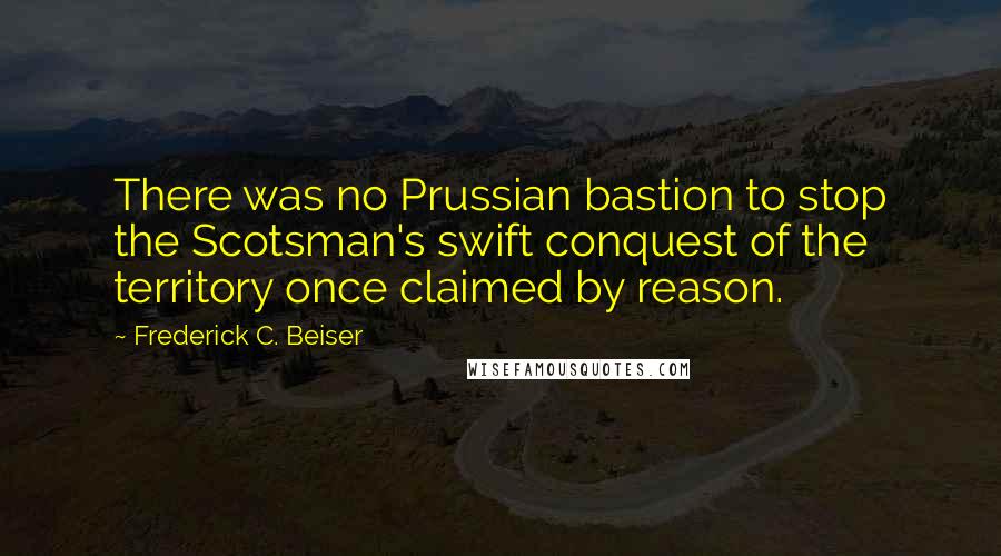 Frederick C. Beiser Quotes: There was no Prussian bastion to stop the Scotsman's swift conquest of the territory once claimed by reason.