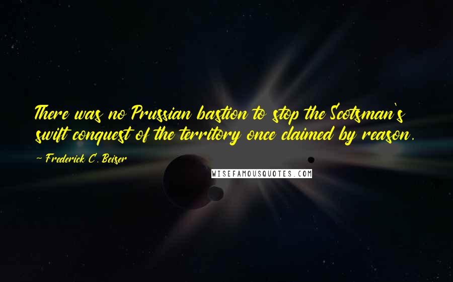 Frederick C. Beiser Quotes: There was no Prussian bastion to stop the Scotsman's swift conquest of the territory once claimed by reason.