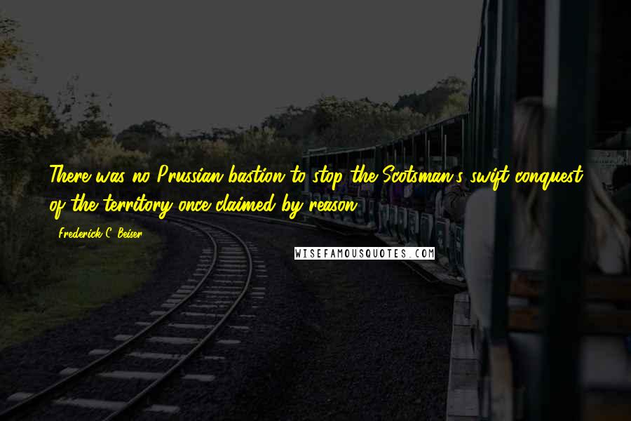 Frederick C. Beiser Quotes: There was no Prussian bastion to stop the Scotsman's swift conquest of the territory once claimed by reason.