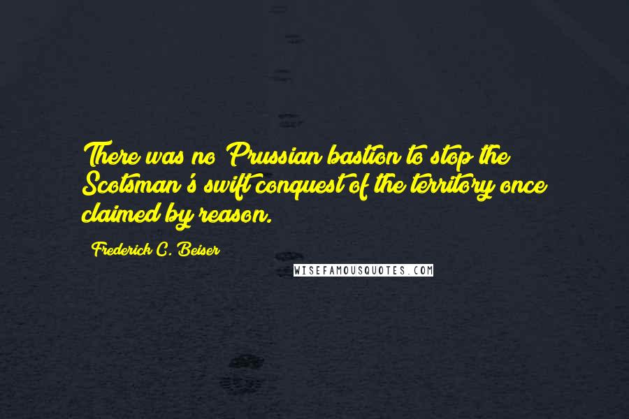 Frederick C. Beiser Quotes: There was no Prussian bastion to stop the Scotsman's swift conquest of the territory once claimed by reason.