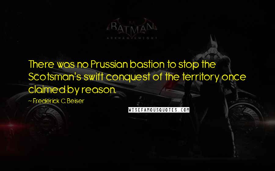 Frederick C. Beiser Quotes: There was no Prussian bastion to stop the Scotsman's swift conquest of the territory once claimed by reason.